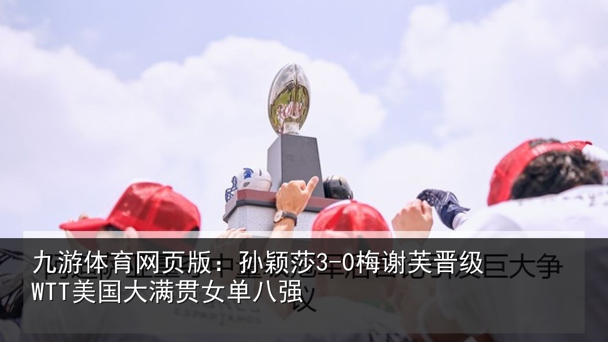 九游体育网页版:孙颖莎3-0梅谢芙晋级WTT美国大满贯女单八强