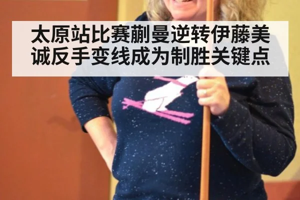 太原站比赛蒯曼逆转伊藤美诚反手变线成为制胜关键点