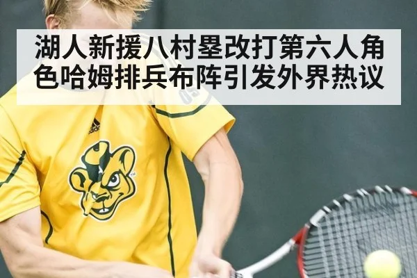 湖人新援八村塁改打第六人角色哈姆排兵布阵引发外界热议