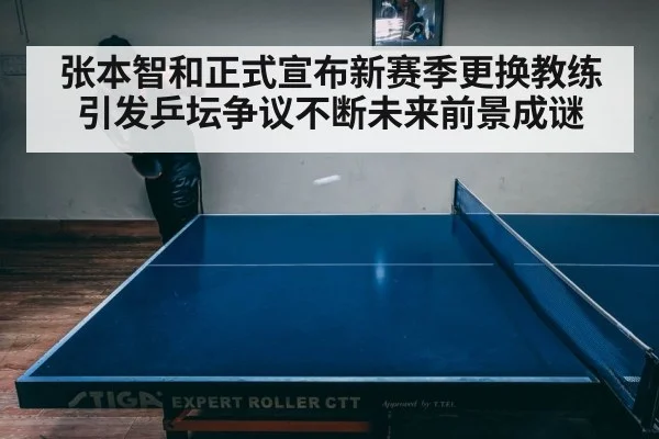 张本智和正式宣布新赛季更换教练引发乒坛争议不断未来前景成谜