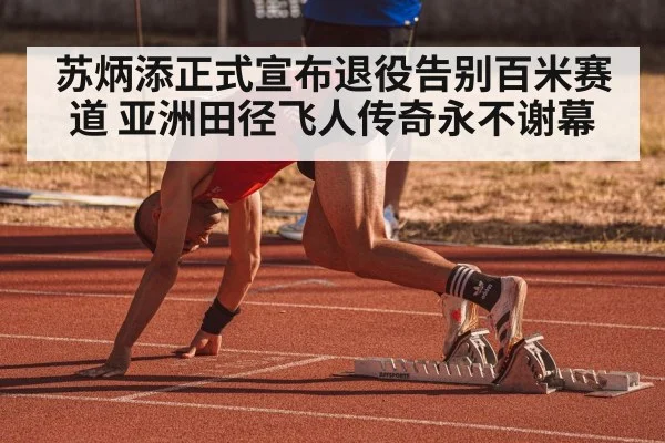 苏炳添正式宣布退役告别百米赛道 亚洲田径飞人传奇永不谢幕