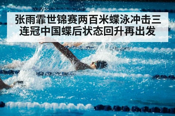 张雨霏世锦赛两百米蝶泳冲击三连冠中国蝶后状态回升再出发